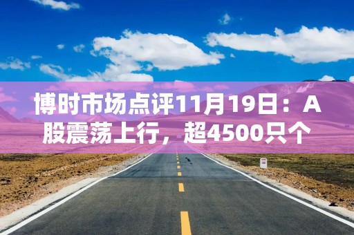 博时市场点评11月19日：A股震荡上行，超4500只个股上涨