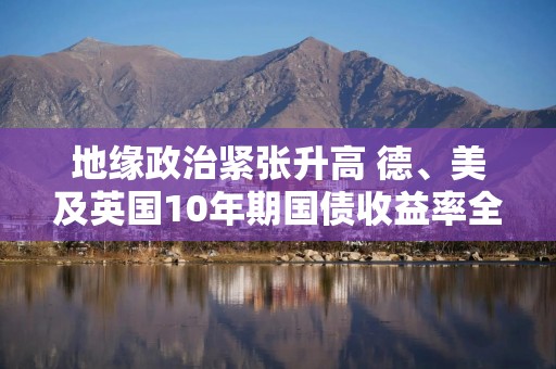 地缘政治紧张升高 德、美及英国10年期国债收益率全面下跌