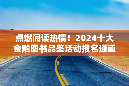 点燃阅读热情！2024十大金融图书品鉴活动报名通道正式开启