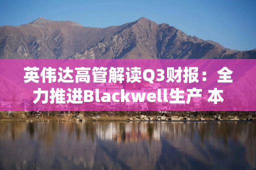 英伟达高管解读Q3财报：全力推进Blackwell生产 本季度交付量将超此前预估