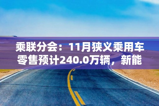 乘联分会：11月狭义乘用车零售预计240.0万辆，新能源预计128.0万辆