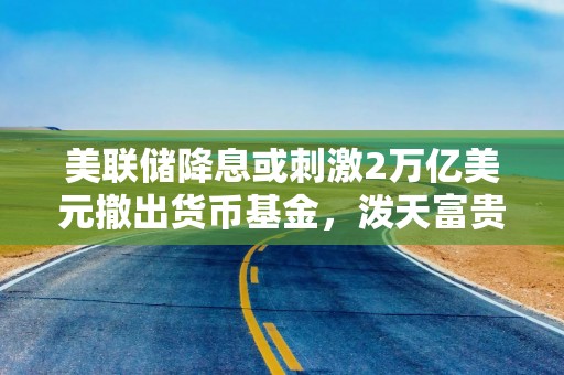 美联储降息或刺激2万亿美元撤出货币基金，泼天富贵将流向何处？