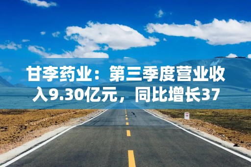 甘李药业：第三季度营业收入9.30亿元，同比增长37.61%