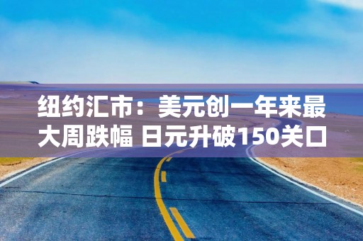 纽约汇市：美元创一年来最大周跌幅 日元升破150关口