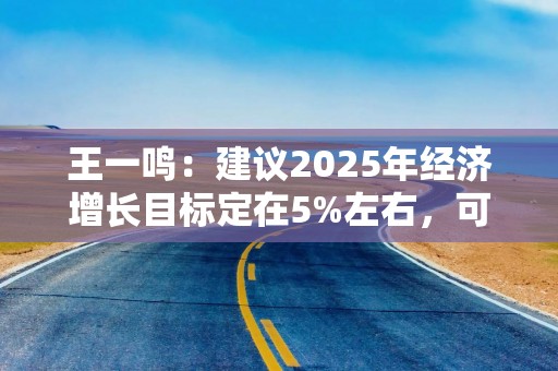 王一鸣：建议2025年经济增长目标定在5%左右，可考虑提高赤字率到3.8%以上