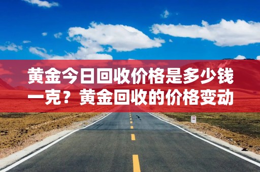 黄金今日回收价格是多少钱一克？黄金回收的价格变动及投资机会解析