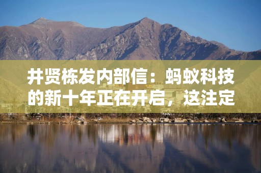 井贤栋发内部信：蚂蚁科技的新十年正在开启，这注定又是一场激动人心的创新创业旅程