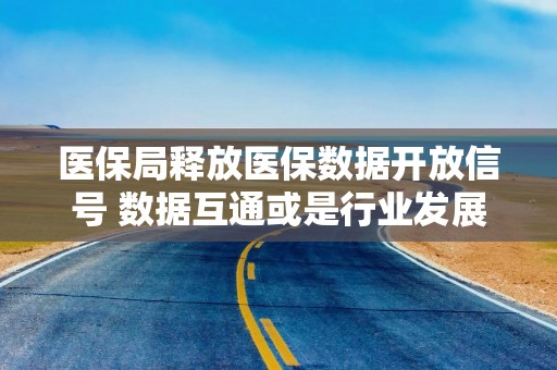 医保局释放医保数据开放信号 数据互通或是行业发展核心突破口