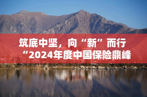 筑底中坚，向“新”而行  “2024年度中国保险鼎峰50人论坛”成功举办