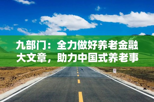 九部门：全力做好养老金融大文章，助力中国式养老事业