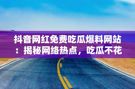 抖音网红免费吃瓜爆料网站：揭秘网络热点，吃瓜不花钱