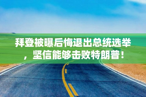 拜登被曝后悔退出总统选举，坚信能够击败特朗普！