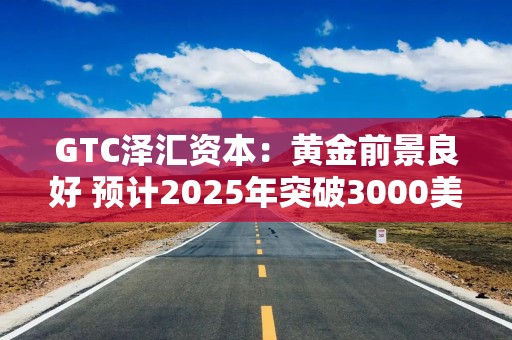 GTC泽汇资本：黄金前景良好 预计2025年突破3000美元