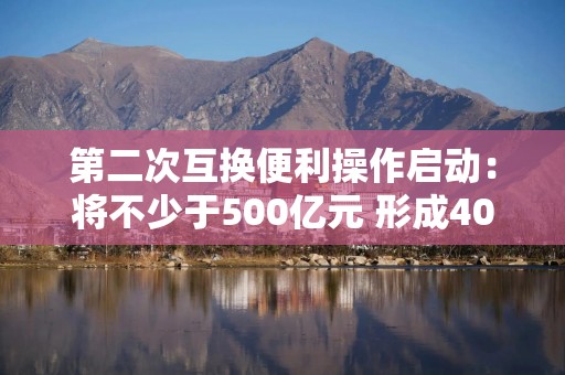 第二次互换便利操作启动：将不少于500亿元 形成40家备选机构池