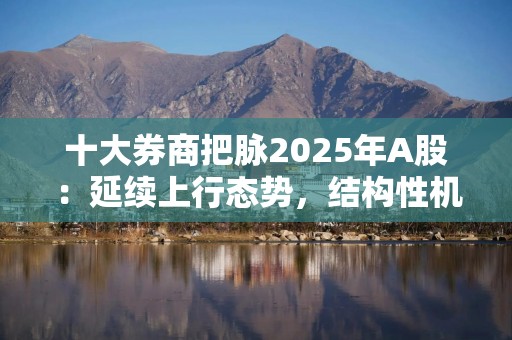 十大券商把脉2025年A股：延续上行态势，结构性机会增多