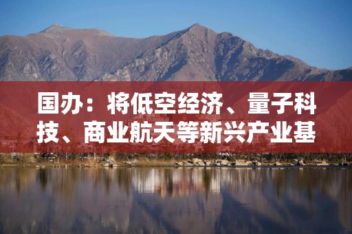 国办：将低空经济、量子科技、商业航天等新兴产业基础设施等纳入专项债券用作项目资本金范围