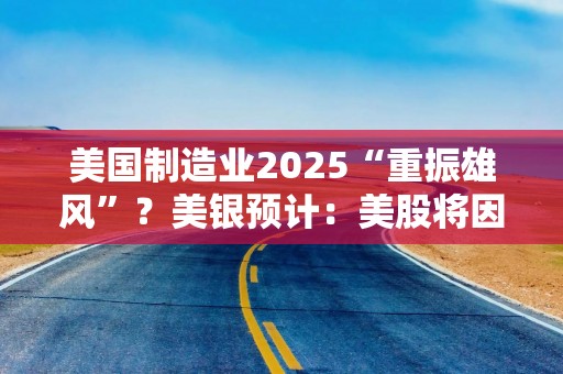 美国制造业2025“重振雄风”？美银预计：美股将因此受益