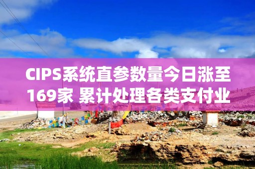 CIPS系统直参数量今日涨至169家 累计处理各类支付业务约600万亿元