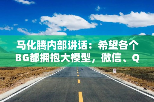 马化腾内部讲话：希望各个BG都拥抱大模型，微信、QQ等产品将推出AI智能体