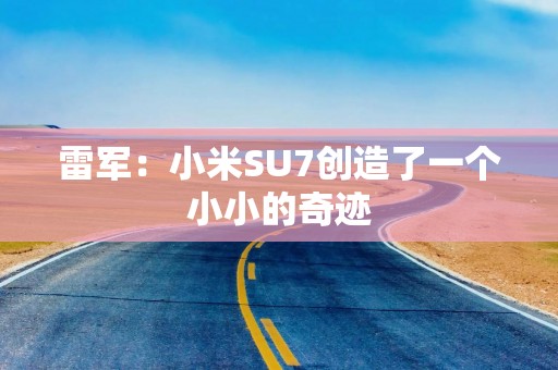 雷军：小米SU7创造了一个小小的奇迹