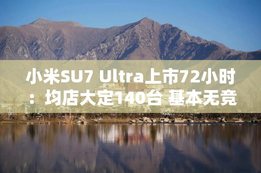 小米SU7 Ultra上市72小时：均店大定140台 基本无竞品