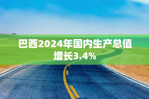 巴西2024年国内生产总值增长3.4%