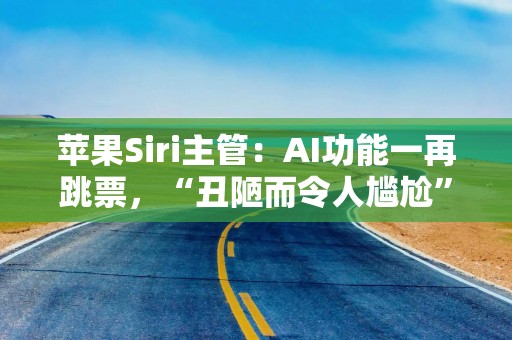 苹果Siri主管：AI功能一再跳票，“丑陋而令人尴尬”