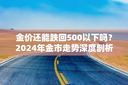 金价还能跌回500以下吗？2024年金市走势深度剖析