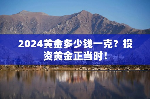 2024黄金多少钱一克？投资黄金正当时！