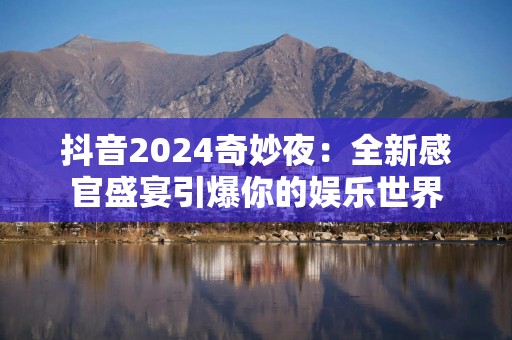 抖音2024奇妙夜：全新感官盛宴引爆你的娱乐世界