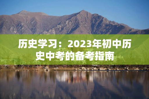 历史学习：2023年初中历史中考的备考指南