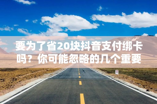 要为了省20块抖音支付绑卡吗？你可能忽略的几个重要细节！