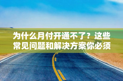 为什么月付开通不了？这些常见问题和解决方案你必须知道！